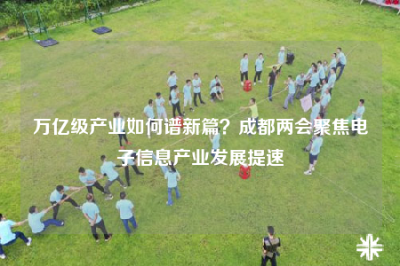 萬億級產(chǎn)業(yè)如何譜新篇？成都兩會聚焦電子信息產(chǎn)業(yè)發(fā)展提速