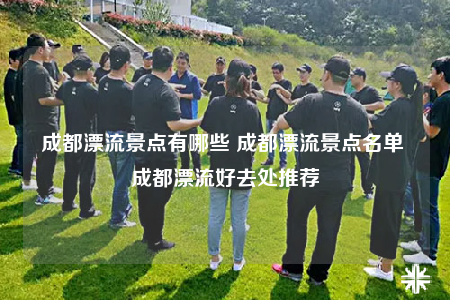 成都漂流景點(diǎn)有哪些 成都漂流景點(diǎn)名單 成都漂流好去處推薦