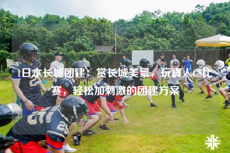 1日水長城團建：賞長城美景，玩真人CS比賽，輕松加刺激的團建方案