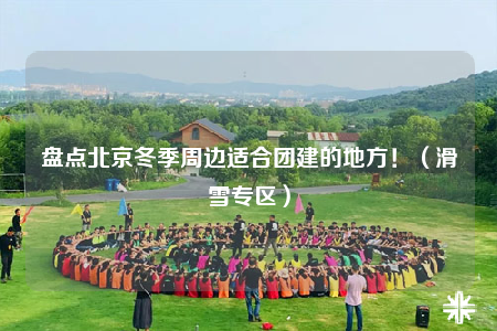 盤點北京冬季周邊適合團建的地方?。ɑ^(qū)）