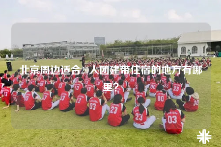 北京周邊適合20人團(tuán)建帶住宿的地方有哪里？