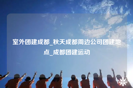 室外團建成都_秋天成都周邊公司團建地點_成都團建運動
