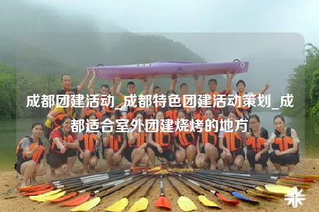 成都團建活動_成都特色團建活動策劃_成都適合室外團建燒烤的地方