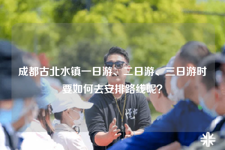 成都古北水鎮(zhèn)一日游、二日游、三日游時(shí)要如何去安排路線呢？