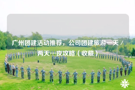 廣州團建活動推薦，公司團建旅游一天／兩天一夜攻略（收藏）
