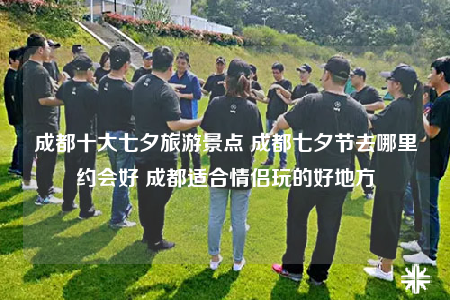 成都十大七夕旅游景點 成都七夕節(jié)去哪里約會好 成都適合情侶玩的好地方