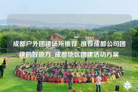 成都戶外團(tuán)建場所推薦_推薦成都公司團(tuán)建的好地方_成都地區(qū)團(tuán)建活動方案
