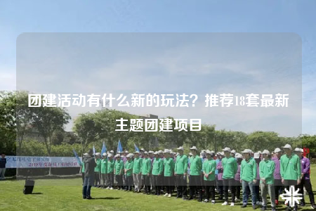 團(tuán)建活動(dòng)有什么新的玩法？推薦18套最新主題團(tuán)建項(xiàng)目