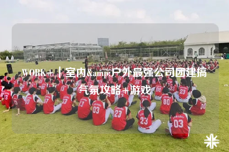 WORK+｜室內(nèi)&戶外最強公司團建搞氣氛攻略+游戲