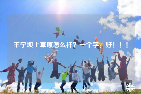 豐寧壩上草原怎么樣？一個字，好?。。? /></a></div>        <div   id=