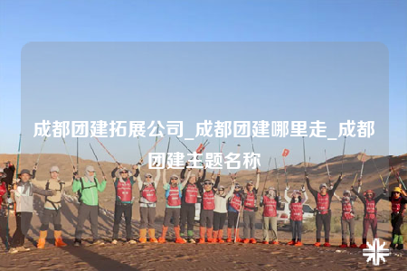 成都團(tuán)建拓展公司_成都團(tuán)建哪里走_(dá)成都團(tuán)建主題名稱