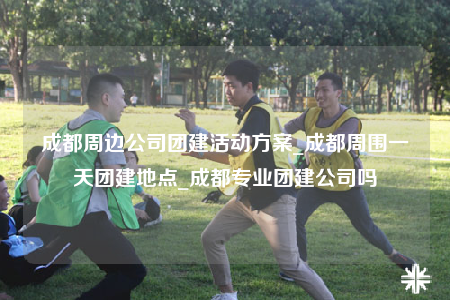 成都周邊公司團(tuán)建活動(dòng)方案_成都周圍一天團(tuán)建地點(diǎn)_成都專業(yè)團(tuán)建公司嗎