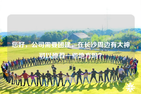 您好，公司需要團建，在長沙周邊有大神可以推薦一些地方嗎？