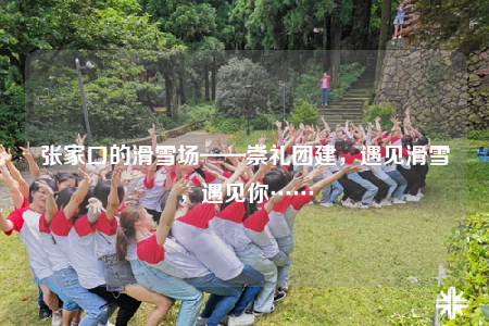 張家口的滑雪場——崇禮團建，遇見滑雪，遇見你……