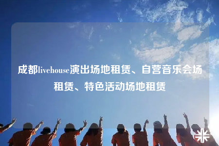 成都livehouse演出場地租賃、自營音樂會場租賃、特色活動場地租賃
