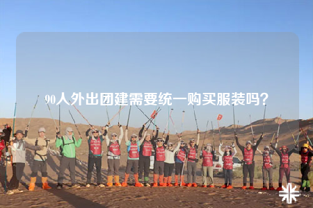 90人外出團(tuán)建需要統(tǒng)一購買服裝嗎？