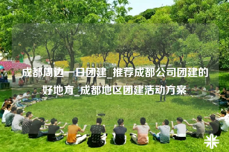 成都周邊一日團建_推薦成都公司團建的好地方_成都地區(qū)團建活動方案