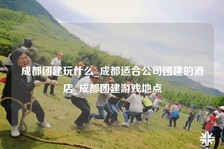 成都團(tuán)建玩什么_成都適合公司團(tuán)建的酒店_成都團(tuán)建游戲地點(diǎn)