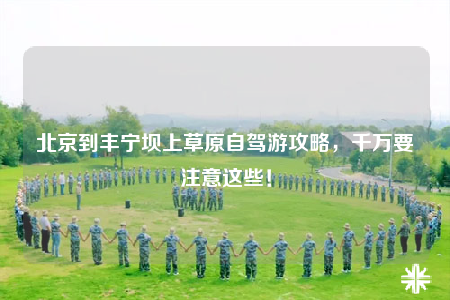 北京到豐寧壩上草原自駕游攻略，千萬(wàn)要注意這些！