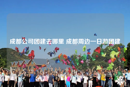 成都公司團(tuán)建去哪里 成都周邊一日游團(tuán)建