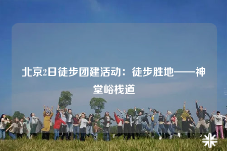 北京2日徒步團(tuán)建活動：徒步勝地——神堂峪棧道
