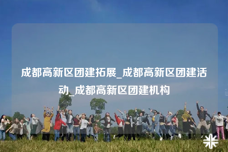 成都高新區(qū)團(tuán)建拓展_成都高新區(qū)團(tuán)建活動(dòng)_成都高新區(qū)團(tuán)建機(jī)構(gòu)