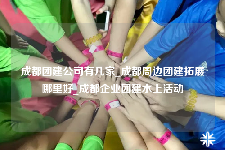 成都團建公司有幾家_成都周邊團建拓展哪里好_成都企業(yè)團建水上活動