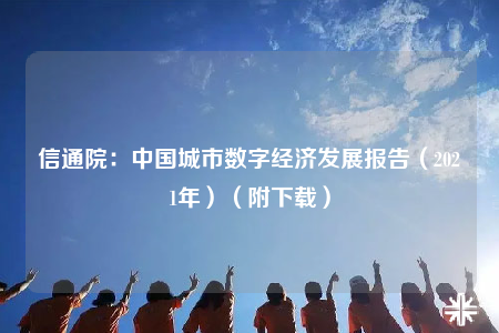 信通院：中國城市數(shù)字經(jīng)濟(jì)發(fā)展報(bào)告（2021年）（附下載）