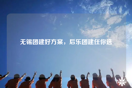 無錫團(tuán)建好方案，后樂團(tuán)建任你選