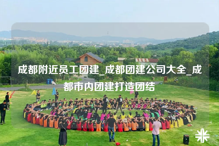 成都附近員工團(tuán)建_成都團(tuán)建公司大全_成都市內(nèi)團(tuán)建打造團(tuán)結(jié)