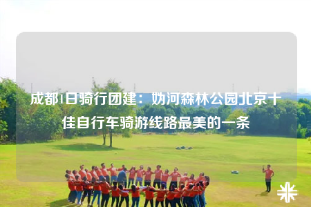 成都1日騎行團(tuán)建：媯河森林公園北京十佳自行車騎游線路最美的一條