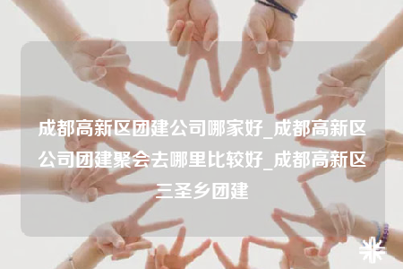 成都高新區(qū)團建公司哪家好_成都高新區(qū)公司團建聚會去哪里比較好_成都高新區(qū)三圣鄉(xiāng)團建