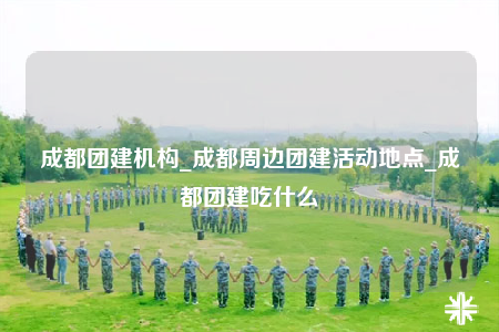 成都團(tuán)建機(jī)構(gòu)_成都周邊團(tuán)建活動地點(diǎn)_成都團(tuán)建吃什么