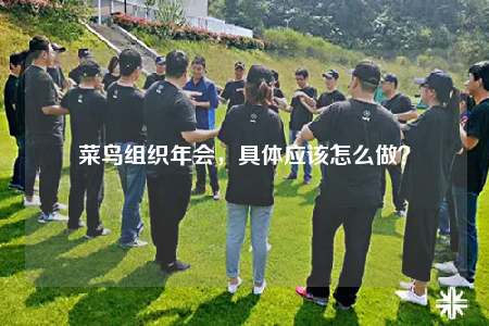 菜鳥(niǎo)組織年會(huì)，具體應(yīng)該怎么做？