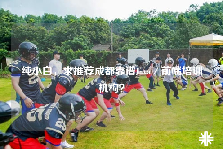 純小白，求推薦成都靠譜Java／前端培訓(xùn)機(jī)構(gòu)？