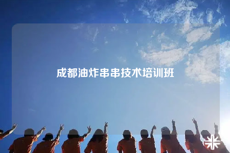 成都油炸串串技術(shù)培訓(xùn)班