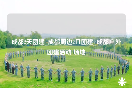 成都2天團(tuán)建_成都周邊2日?qǐng)F(tuán)建_成都戶外團(tuán)建活動(dòng) 場地