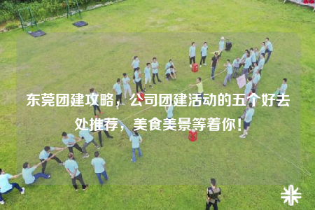 東莞團(tuán)建攻略，公司團(tuán)建活動(dòng)的五個(gè)好去處推薦，美食美景等著你！