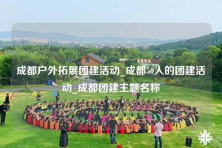 成都戶外拓展團建活動_成都50人的團建活動_成都團建主題名稱