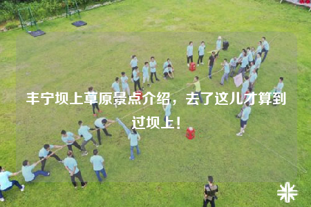 豐寧壩上草原景點(diǎn)介紹，去了這兒才算到過壩上！