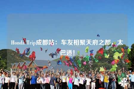 Honda Trip成都站：車友相聚天府之都，太巴適！