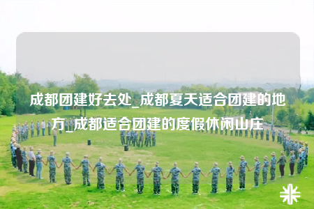 成都團(tuán)建好去處_成都夏天適合團(tuán)建的地方_成都適合團(tuán)建的度假休閑山莊