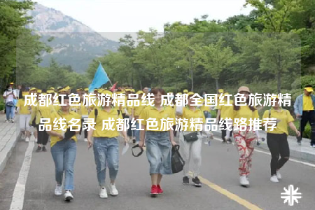 成都紅色旅游精品線 成都全國紅色旅游精品線名錄 成都紅色旅游精品線路推薦