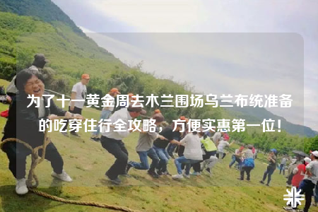 為了十一黃金周去木蘭圍場烏蘭布統(tǒng)準備的吃穿住行全攻略，方便實惠第一位！