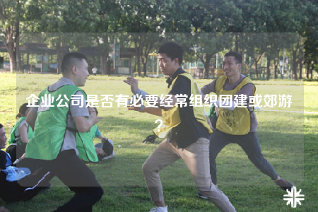 企業(yè)公司是否有必要經(jīng)常組織團(tuán)建或郊游？