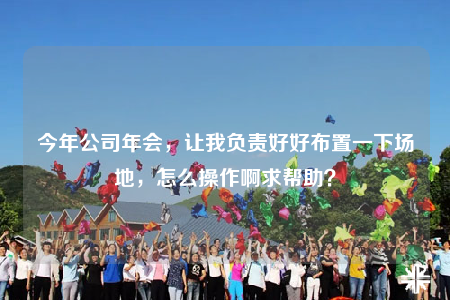 今年公司年會(huì)，讓我負(fù)責(zé)好好布置一下場(chǎng)地，怎么操作啊求幫助？