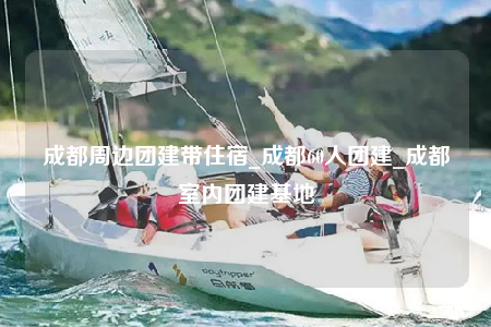 成都周邊團建帶住宿_成都60人團建_成都室內團建基地