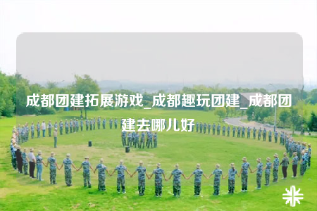 成都團建拓展游戲_成都趣玩團建_成都團建去哪兒好