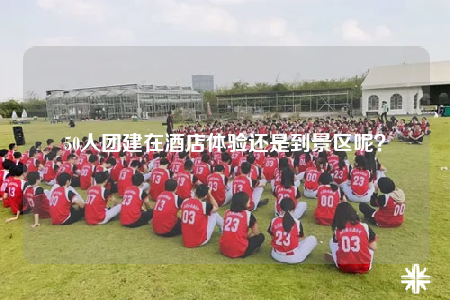 50人團建在酒店體驗還是到景區(qū)呢？