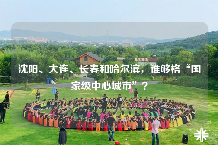 沈陽(yáng)、大連、長(zhǎng)春和哈爾濱，誰(shuí)夠格“國(guó)家級(jí)中心城市”？